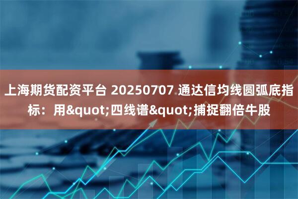 上海期货配资平台 20250707 通达信均线圆弧底指标：用"四线谱"捕捉翻倍牛股