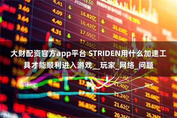 大财配资官方app平台 STRIDEN用什么加速工具才能顺利进入游戏__玩家_网络_问题