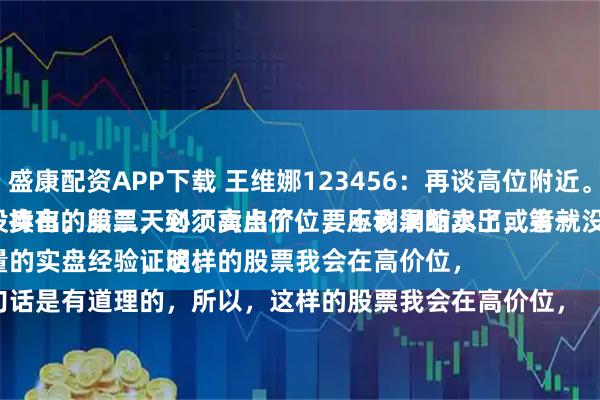 盛康配资APP下载 王维娜123456：再谈高位附近。
持有的股票，到了高点价位，应该果断卖出，第一天没卖出，第二天必须卖出了，要不利润缩水了或者就没了。
大量的实盘经验证明。
这句话是有道理的，所以，这样的股票我会在高价位，