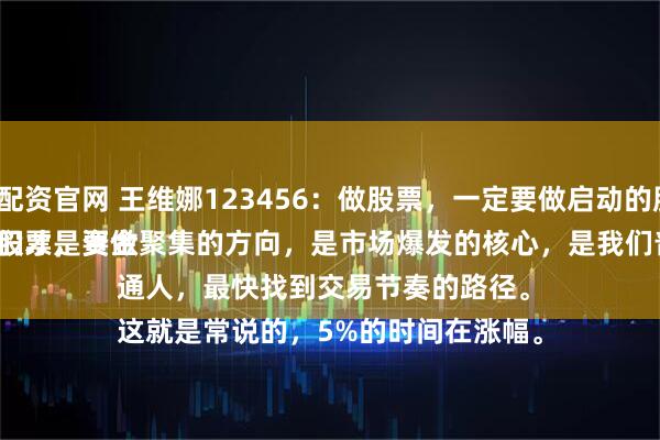 宜信配资官网 王维娜123456：做股票，一定要做启动的股票。
买卖股票，要做就做有活力的、能涨的强势股，它们才是资金聚集的方向，是市场爆发的核心，是我们普通人，最快找到交易节奏的路径。
这就是常说的，5%的时间在涨幅。