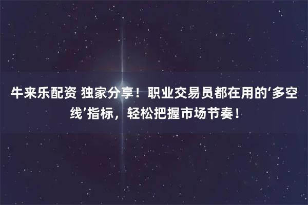 牛来乐配资 独家分享！职业交易员都在用的‘多空线’指标，轻松把握市场节奏！