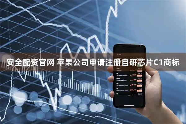 安全配资官网 苹果公司申请注册自研芯片C1商标