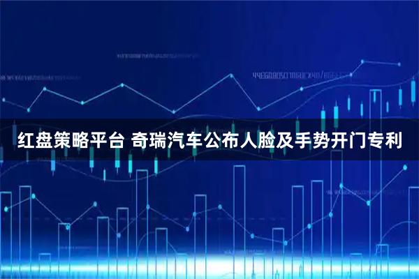 红盘策略平台 奇瑞汽车公布人脸及手势开门专利