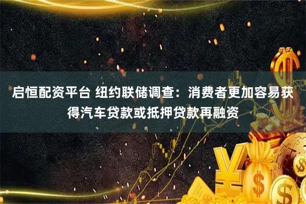 启恒配资平台 纽约联储调查：消费者更加容易获得汽车贷款或抵押贷款再融资