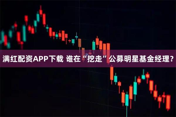 满红配资APP下载 谁在“挖走”公募明星基金经理？