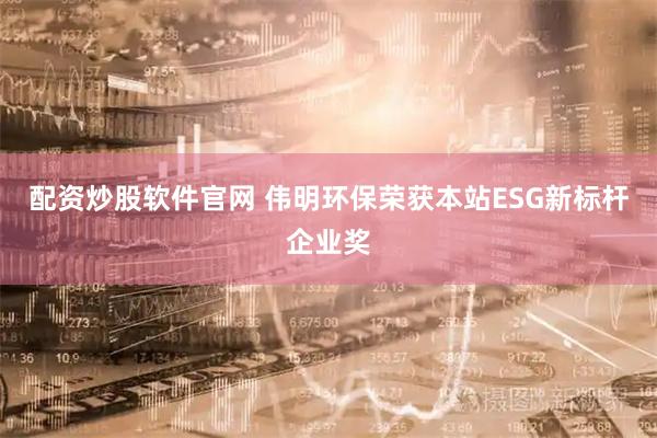 配资炒股软件官网 伟明环保荣获本站ESG新标杆企业奖