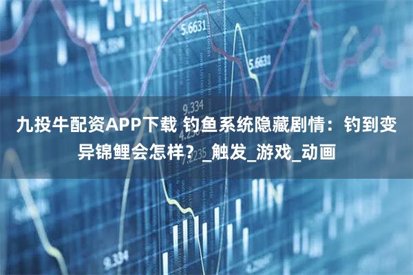 九投牛配资APP下载 钓鱼系统隐藏剧情：钓到变异锦鲤会怎样？_触发_游戏_动画
