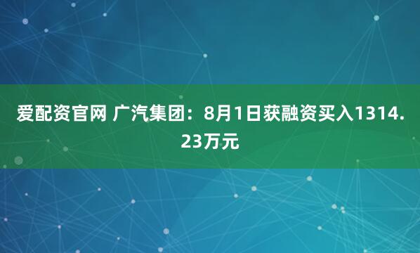 爱配资官网 广汽集团：8月1日获融资买入1314.23万元