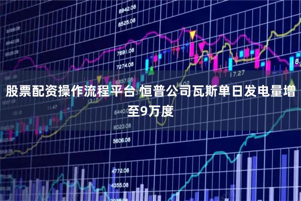 股票配资操作流程平台 恒普公司瓦斯单日发电量增至9万度