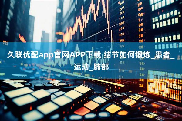 久联优配app官网APP下载 结节如何锻炼_患者_运动_肺部