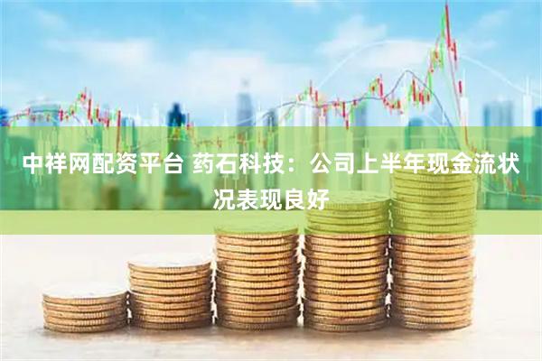 中祥网配资平台 药石科技：公司上半年现金流状况表现良好