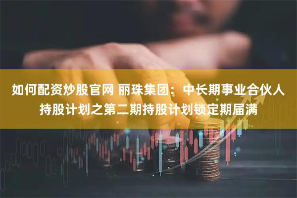 如何配资炒股官网 丽珠集团：中长期事业合伙人持股计划之第二期持股计划锁定期届满