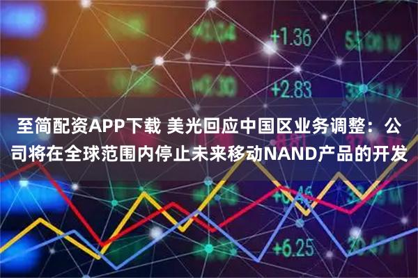 至简配资APP下载 美光回应中国区业务调整：公司将在全球范围内停止未来移动NAND产品的开发