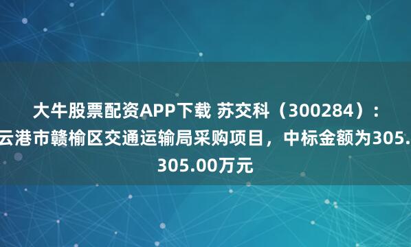 大牛股票配资APP下载 苏交科（300284）：中标连云港市赣榆区交通运输局采购项目，中标金额为305.00万元