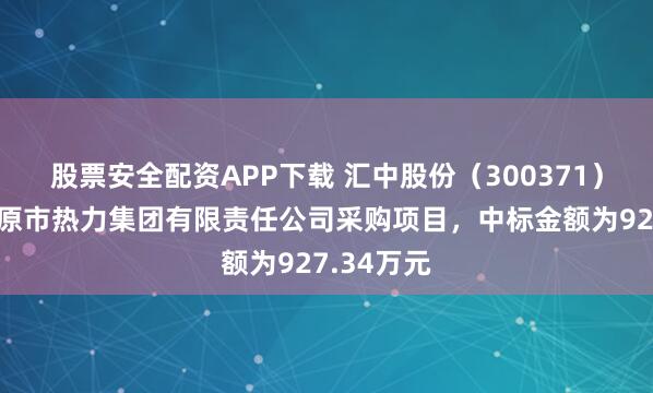 股票安全配资APP下载 汇中股份（300371）：中标太原市热力集团有限责任公司采购项目，中标金额为927.34万元