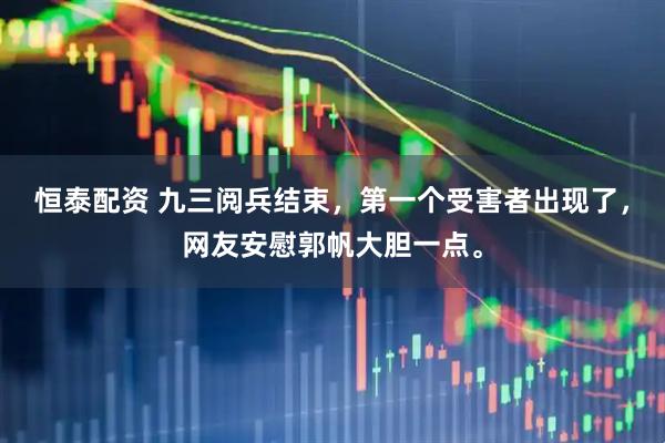 恒泰配资 九三阅兵结束，第一个受害者出现了，网友安慰郭帆大胆一点。