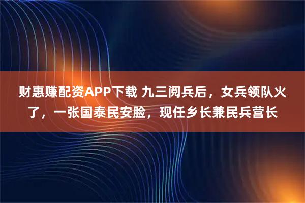 财惠赚配资APP下载 九三阅兵后，女兵领队火了，一张国泰民安脸，现任乡长兼民兵营长