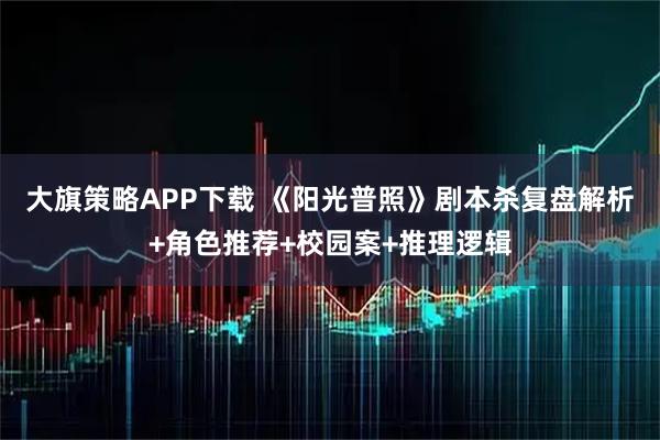 大旗策略APP下载 《阳光普照》剧本杀复盘解析+角色推荐+校园案+推理逻辑